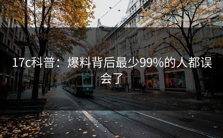 17c科普:爆料背后最少99%的人都误会了 17c科普:爆料背后最少99%的人都误会了