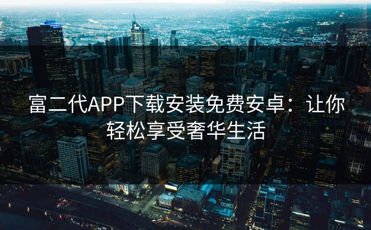 富二代APP下载安装免费安卓：让你轻松享受奢华生活