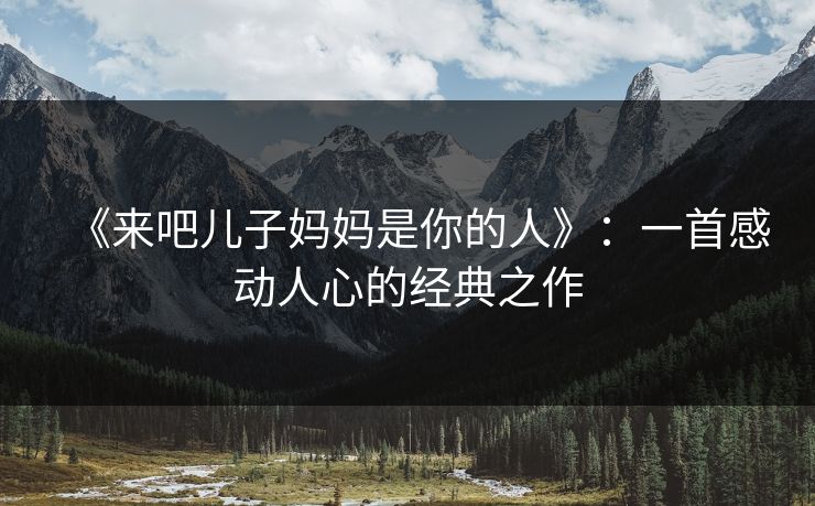 《来吧儿子妈妈是你的人》:一首感动人心的经典之作 《来吧儿子妈妈是你的人》:一首感动人心的经典之作