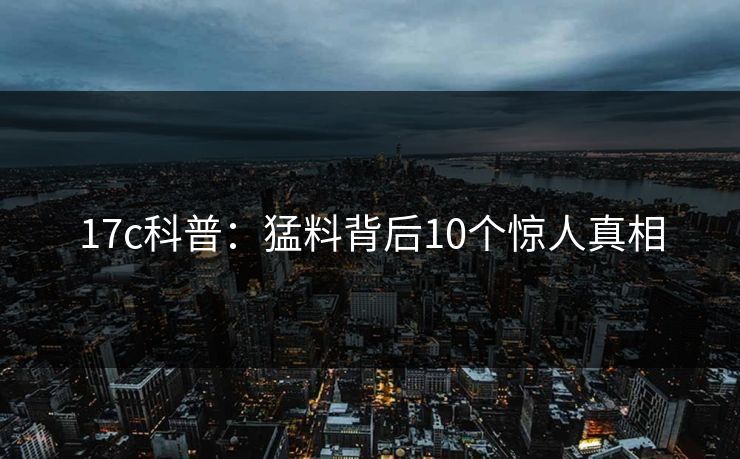 17c科普：猛料背后10个惊人真相