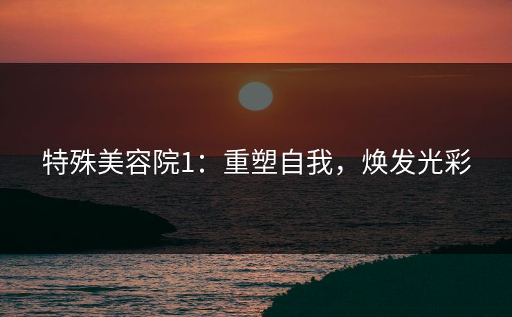 特殊美容院1：重塑自我，焕发光彩