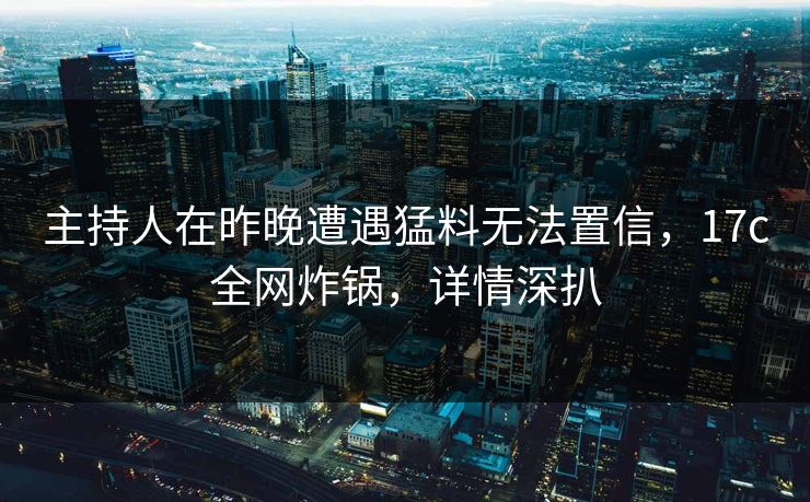 主持人在昨晚遭遇猛料无法置信，17c全网炸锅，详情深扒