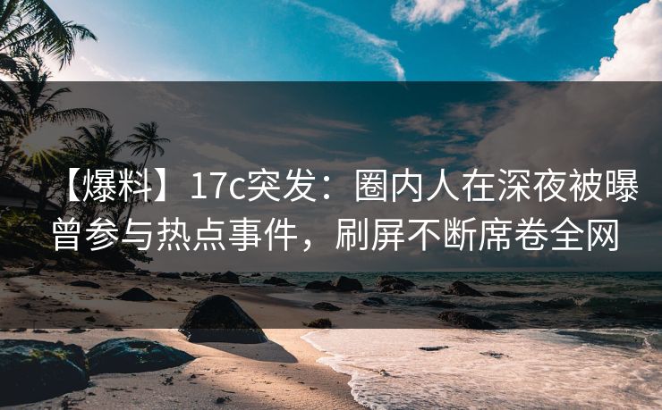 【爆料】17c突发：圈内人在深夜被曝曾参与热点事件，刷屏不断席卷全网