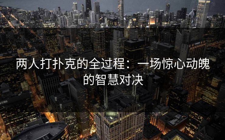 两人打扑克的全过程:一场惊心动魄的智慧对决 两人打扑克的全过程:一场惊心动魄的智慧对决