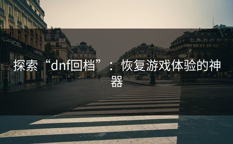 探索“dnf回档”：恢复游戏体验的神器