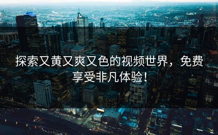 探索又黄又爽又色的视频世界，免费享受非凡体验！