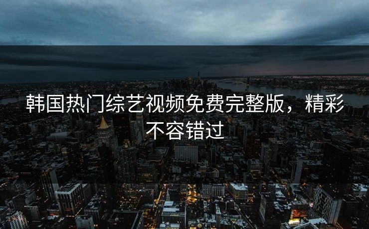 韩国热门综艺视频免费完整版，精彩不容错过
