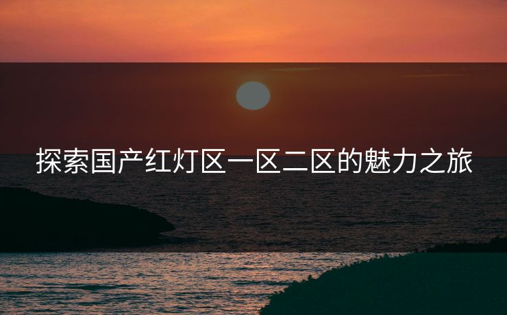 探索国产红灯区一区二区的魅力之旅