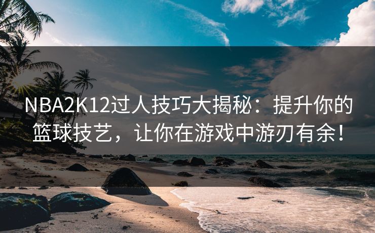 NBA2K12过人技巧大揭秘：提升你的篮球技艺，让你在游戏中游刃有余！