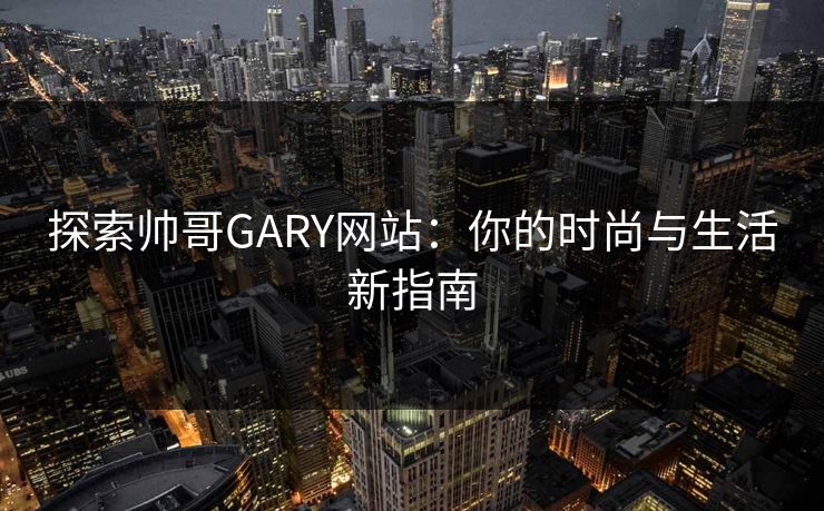 探索帅哥GARY网站：你的时尚与生活新指南