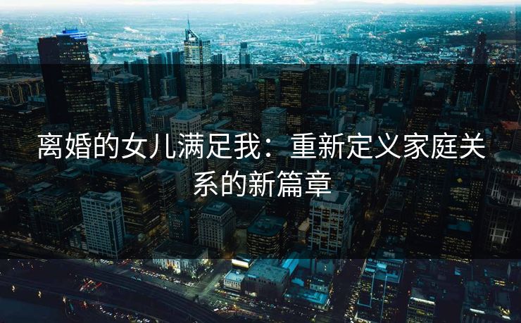 离婚的女儿满足我：重新定义家庭关系的新篇章