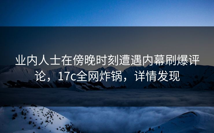 业内人士在傍晚时刻遭遇内幕刷爆评论，17c全网炸锅，详情发现
