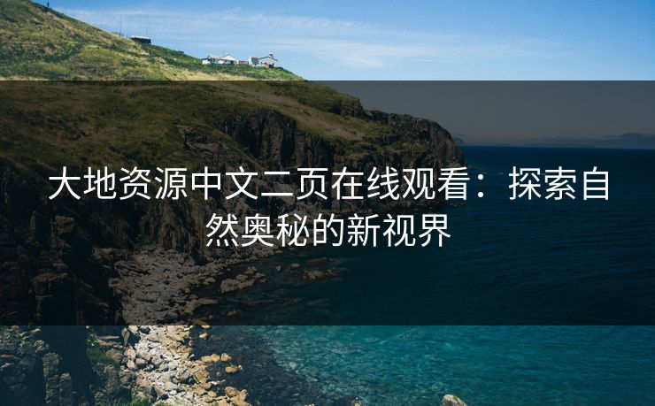 大地资源中文二页在线观看：探索自然奥秘的新视界