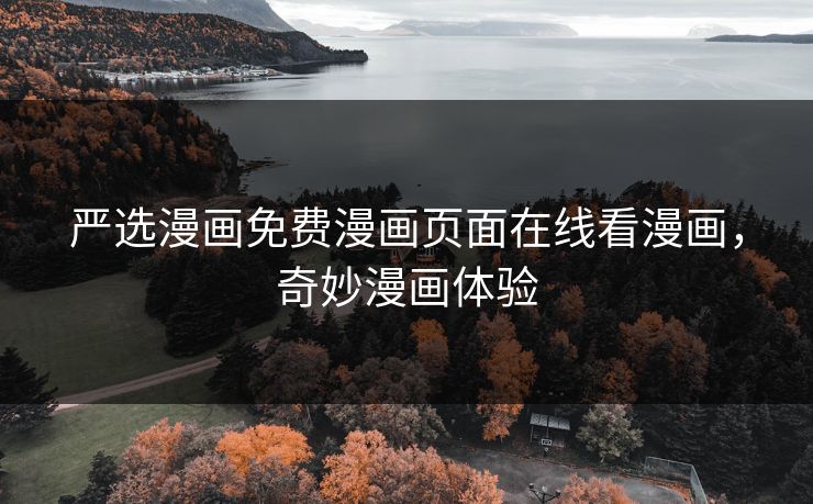 严选漫画免费漫画页面在线看漫画，奇妙漫画体验