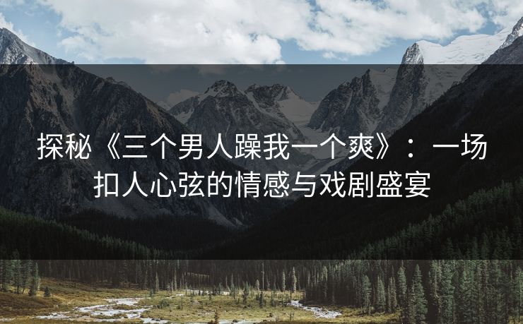 探秘《三个男人躁我一个爽》：一场扣人心弦的情感与戏剧盛宴