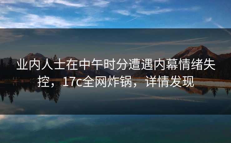 业内人士在中午时分遭遇内幕情绪失控，17c全网炸锅，详情发现