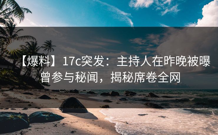 【爆料】17c突发：主持人在昨晚被曝曾参与秘闻，揭秘席卷全网