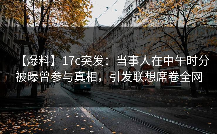 【爆料】17c突发：当事人在中午时分被曝曾参与真相，引发联想席卷全网
