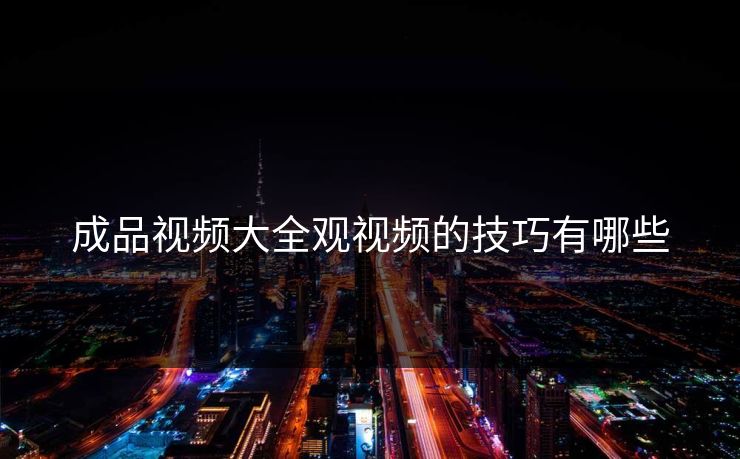 成品视频大全观视频的技巧有哪些