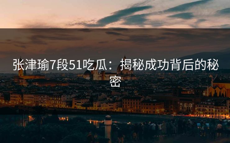 张津瑜7段51吃瓜：揭秘成功背后的秘密