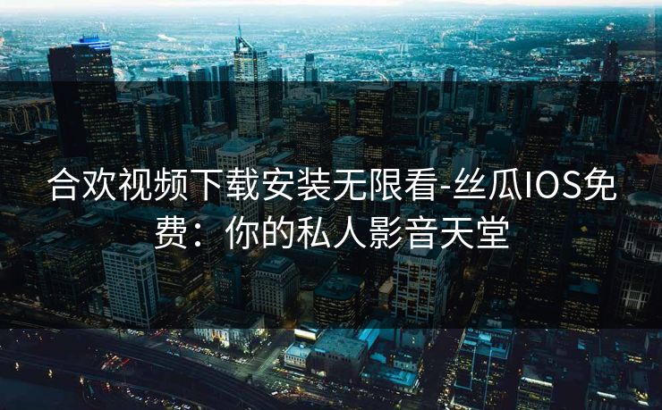 合欢视频下载安装无限看-丝瓜IOS免费：你的私人影音天堂