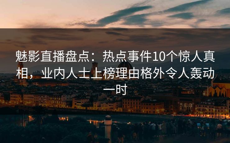 魅影直播盘点:热点事件10个惊人真相,业内人士上榜理由格外令人轰动一时