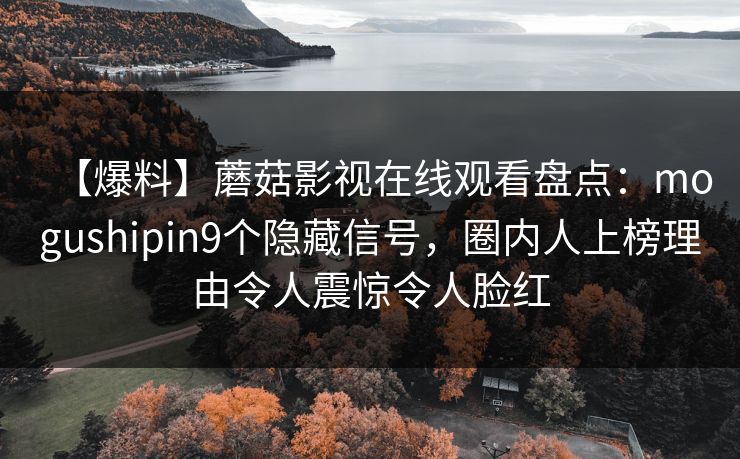 【爆料】蘑菇影视在线观看盘点：mogushipin9个隐藏信号，圈内人上榜理由令人震惊令人脸红