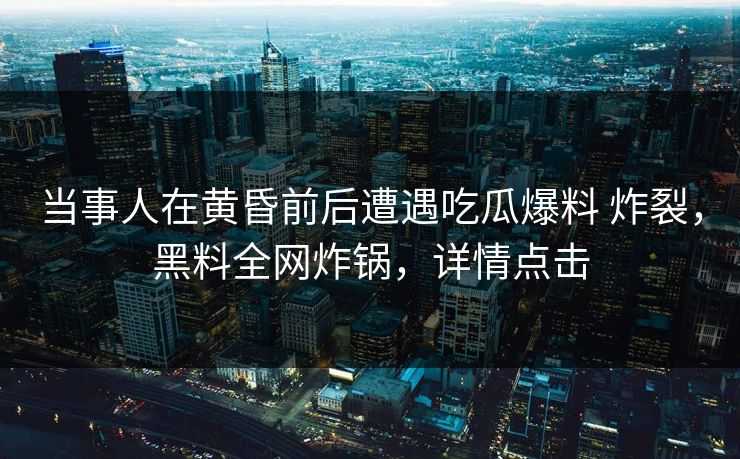 当事人在黄昏前后遭遇吃瓜爆料 炸裂，黑料全网炸锅，详情点击