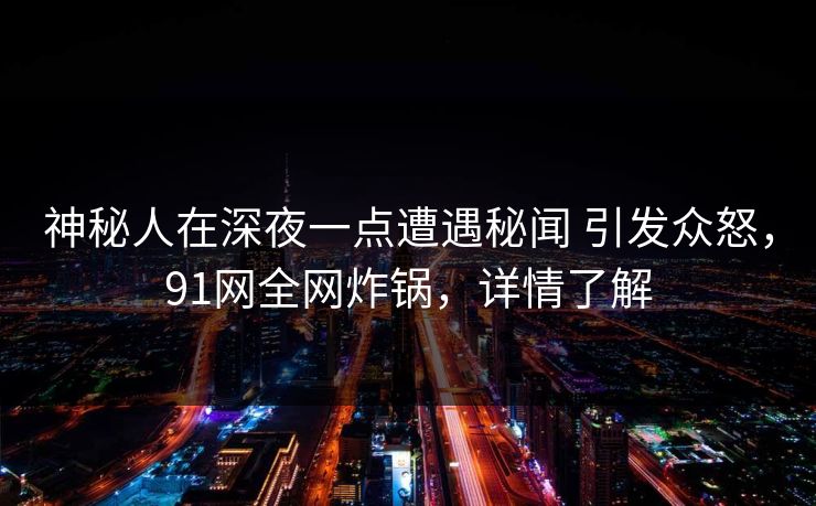 神秘人在深夜一点遭遇秘闻 引发众怒，91网全网炸锅，详情了解