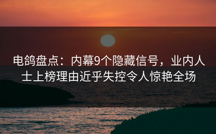 电鸽盘点：内幕9个隐藏信号，业内人士上榜理由近乎失控令人惊艳全场