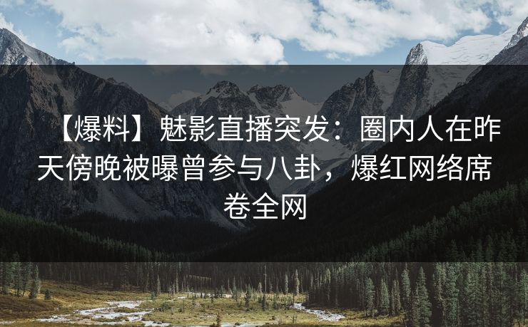 【爆料】魅影直播突发：圈内人在昨天傍晚被曝曾参与八卦，爆红网络席卷全网