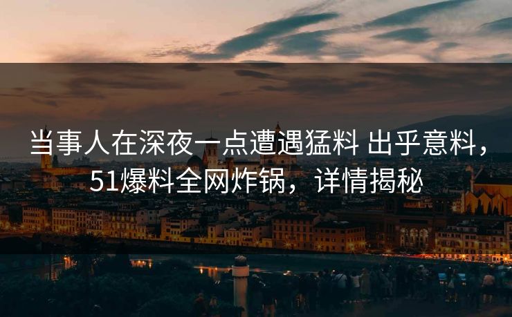 当事人在深夜一点遭遇猛料 出乎意料，51爆料全网炸锅，详情揭秘