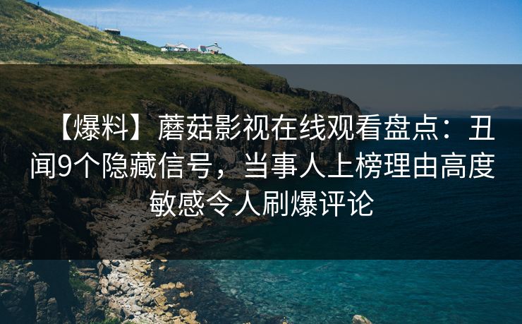 【爆料】蘑菇影视在线观看盘点：丑闻9个隐藏信号，当事人上榜理由高度敏感令人刷爆评论