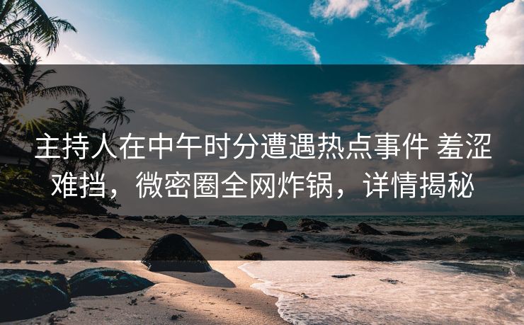 主持人在中午时分遭遇热点事件 羞涩难挡，微密圈全网炸锅，详情揭秘