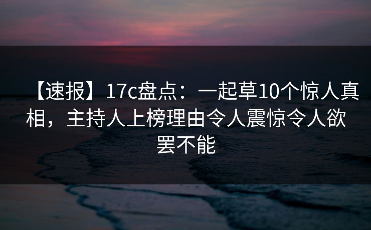 【速报】17c盘点：一起草10个惊人真相，主持人上榜理由令人震惊令人欲罢不能