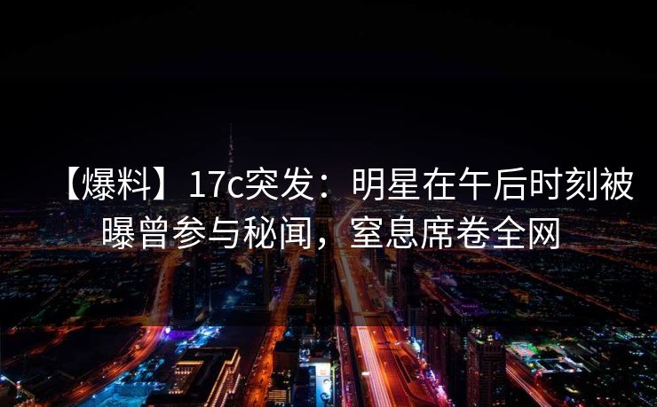 【爆料】17c突发:明星在午后时刻被曝曾参与秘闻,窒息席卷全网