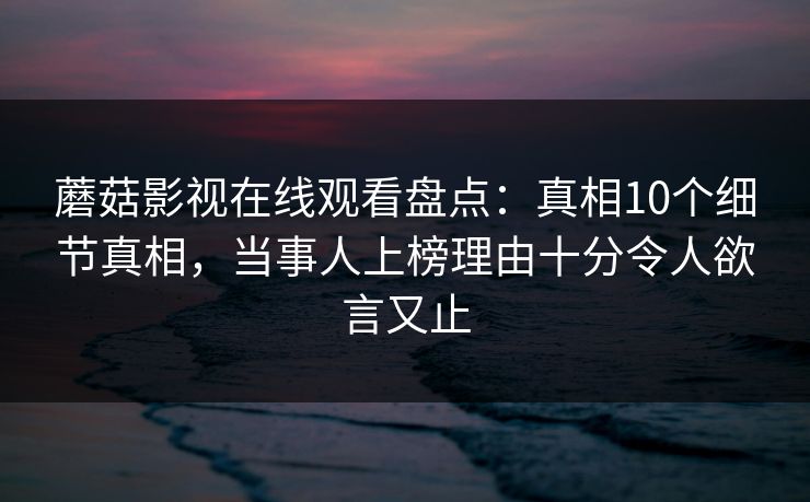 蘑菇影视在线观看盘点：真相10个细节真相，当事人上榜理由十分令人欲言又止