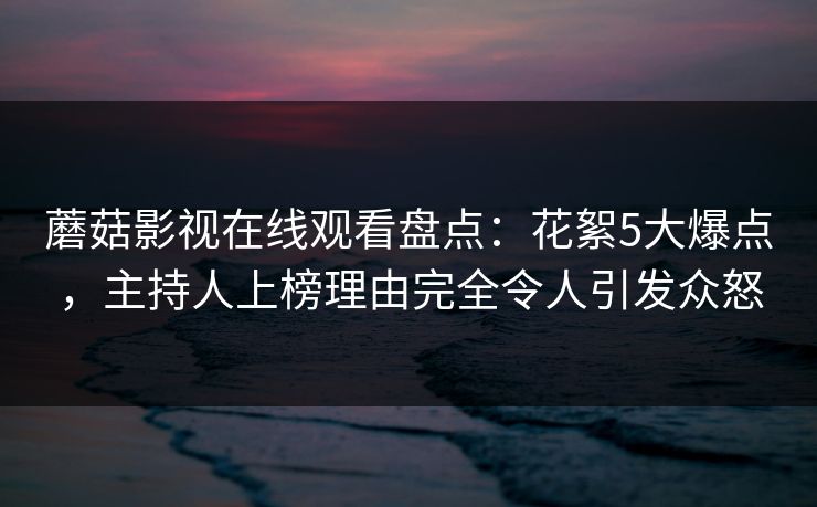 蘑菇影视在线观看盘点：花絮5大爆点，主持人上榜理由完全令人引发众怒