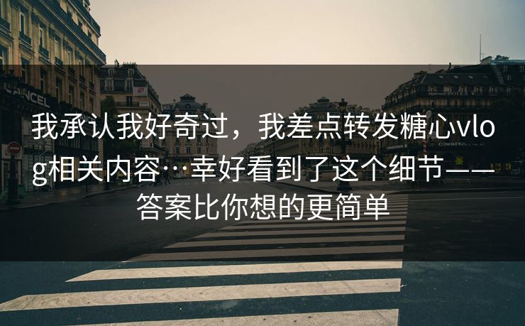 我承认我好奇过，我差点转发糖心vlog相关内容…幸好看到了这个细节——答案比你想的更简单