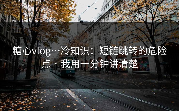 糖心vlog…冷知识：短链跳转的危险点 · 我用一分钟讲清楚