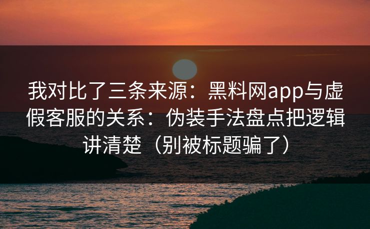 我对比了三条来源：黑料网app与虚假客服的关系：伪装手法盘点把逻辑讲清楚（别被标题骗了）