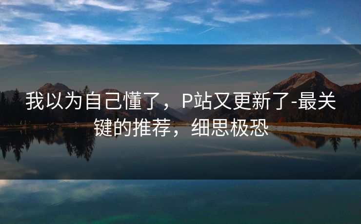 我以为自己懂了，P站又更新了-最关键的推荐，细思极恐