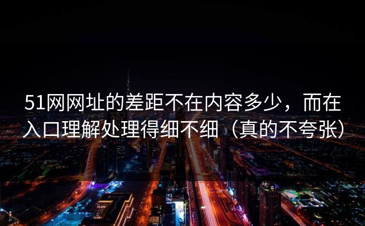 51网网址的差距不在内容多少,而在入口理解处理得细不细(真的不夸张) 51网网址的差距不在内容多少,而在入口理解处理得细不细(真的不夸张)