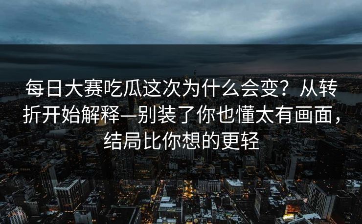 每日大赛吃瓜这次为什么会变?从转折开始解释—别装了你也懂太有画面,结局比你想的更轻