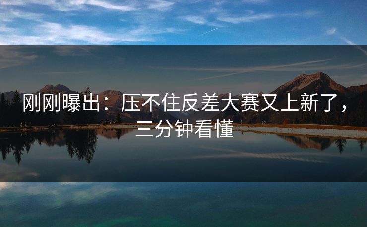 刚刚曝出：压不住反差大赛又上新了，三分钟看懂