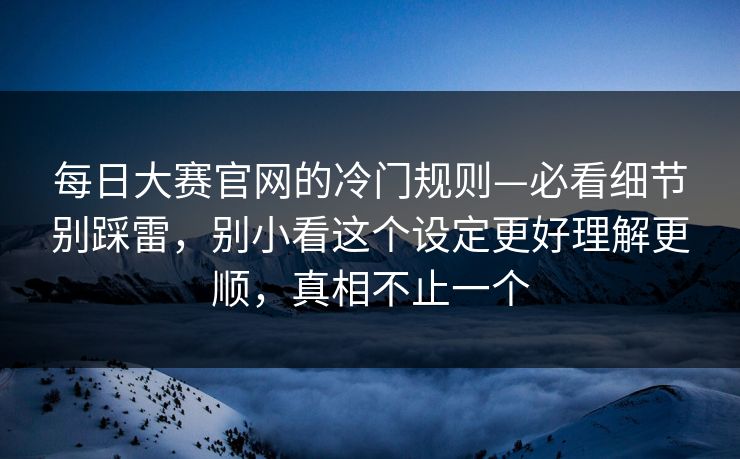 每日大赛官网的冷门规则—必看细节别踩雷,别小看这个设定更好理解更顺,真相不止一个