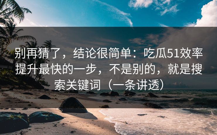 别再猜了,结论很简单:吃瓜51效率提升最快的一步,不是别的,就是搜索关键词(一条讲透) 别再猜了,结论很简单:吃瓜51效率提升最快的一步,不是别的,就是搜索关键词(一条讲透)
