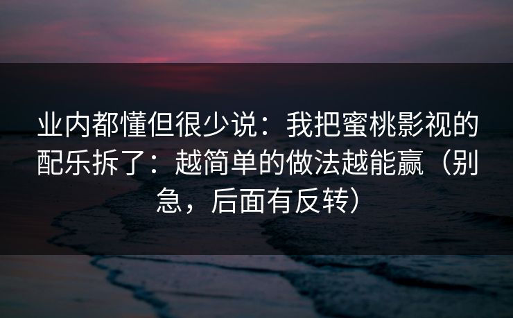 业内都懂但很少说：我把蜜桃影视的配乐拆了：越简单的做法越能赢（别急，后面有反转）
