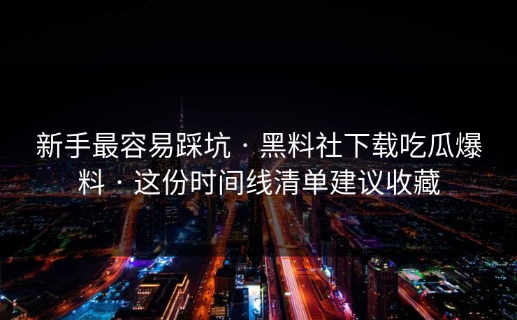 新手最容易踩坑 · 黑料社下载吃瓜爆料 · 这份时间线清单建议收藏