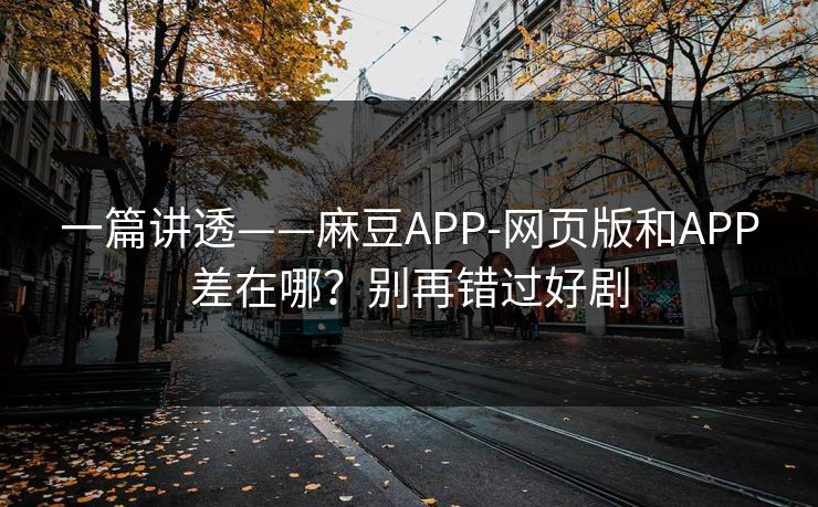 一篇讲透——麻豆APP-网页版和APP差在哪？别再错过好剧